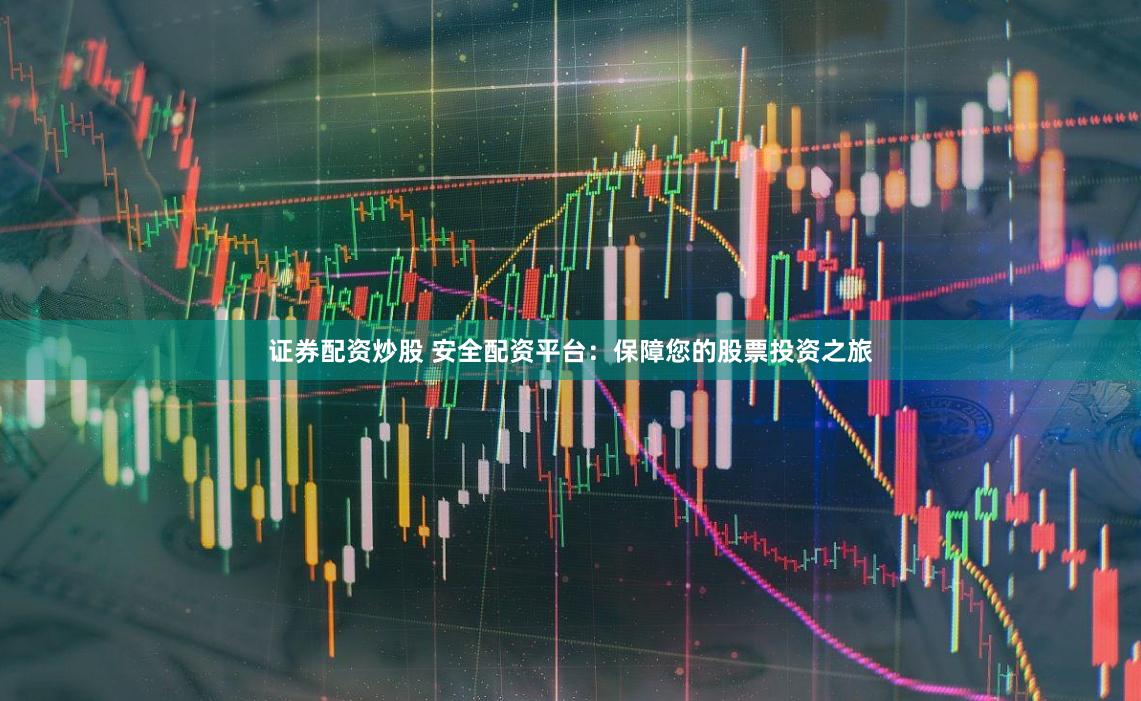 证券配资炒股 安全配资平台：保障您的股票投资之旅