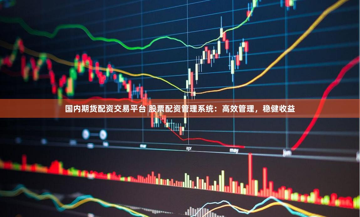 国内期货配资交易平台 股票配资管理系统：高效管理，稳健收益