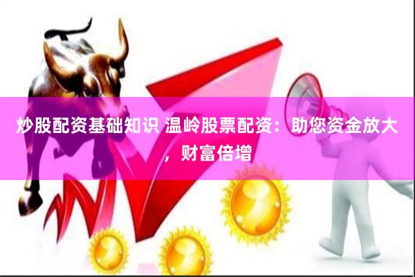 炒股配资基础知识 温岭股票配资：助您资金放大，财富倍增