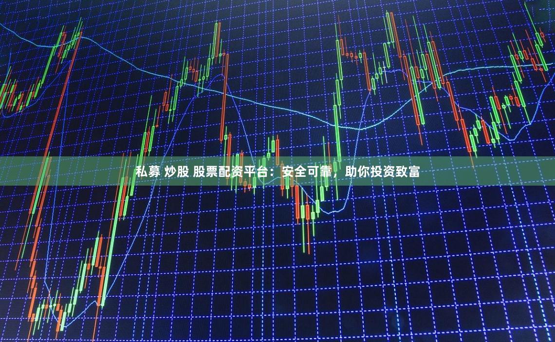 私募 炒股 股票配资平台：安全可靠，助你投资致富