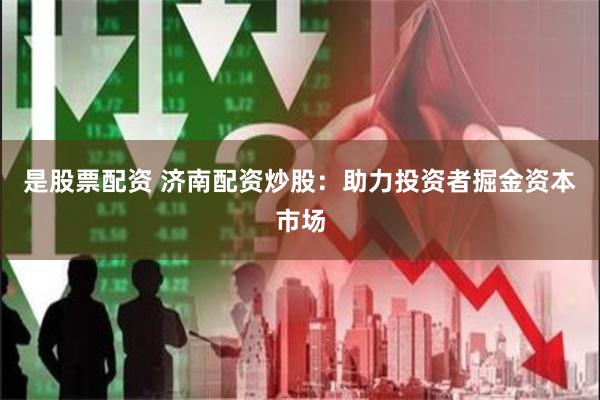 是股票配资 济南配资炒股：助力投资者掘金资本市场