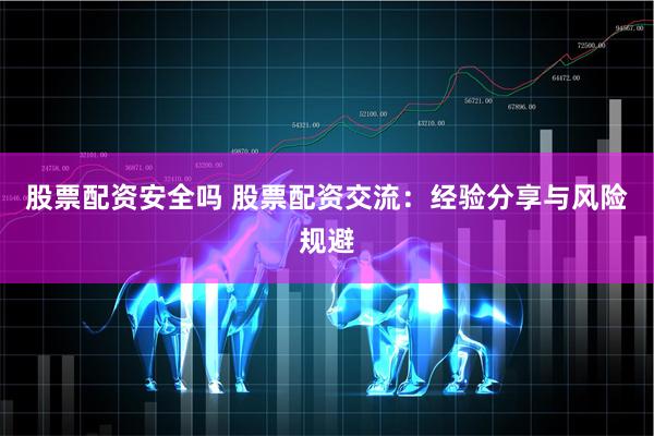 股票配资安全吗 股票配资交流：经验分享与风险规避