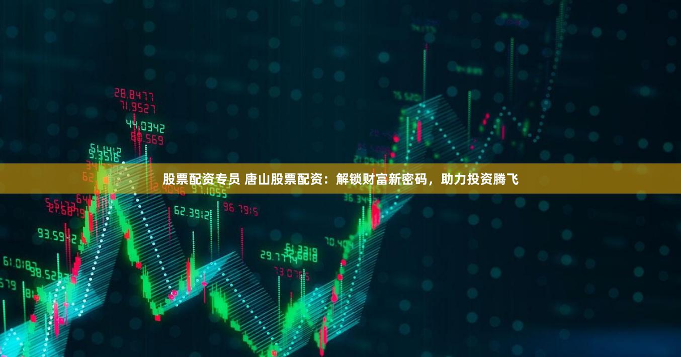 股票配资专员 唐山股票配资：解锁财富新密码，助力投资腾飞