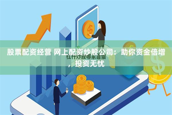 股票配资经营 网上配资炒股公司:助你资金倍增,投资无忧