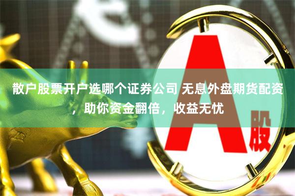 散户股票开户选哪个证券公司 无息外盘期货配资,助你资金翻倍,收益无忧