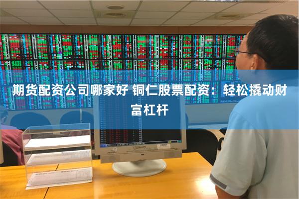 期货配资公司哪家好 铜仁股票配资:轻松撬动财富杠杆