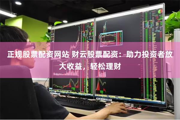 正规股票配资网站 财云股票配资:助力投资者放大收益,轻松理财