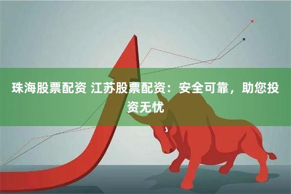 珠海股票配资 江苏股票配资：安全可靠，助您投资无忧