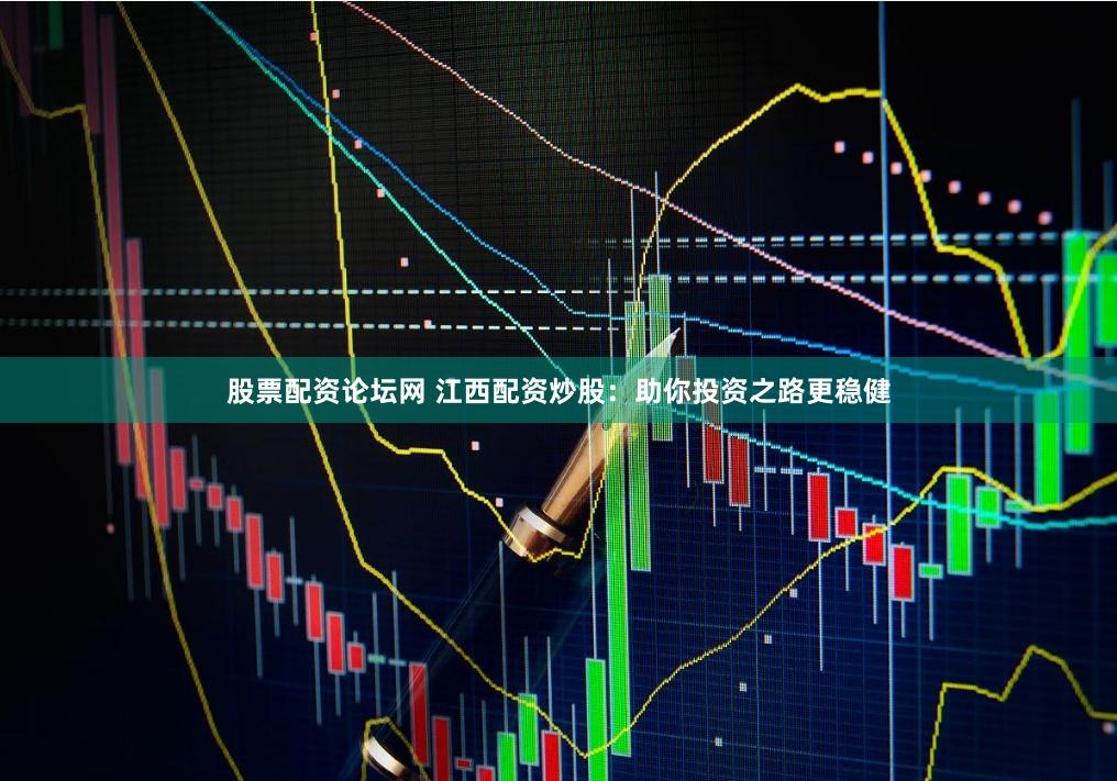 股票配资论坛网 江西配资炒股：助你投资之路更稳健