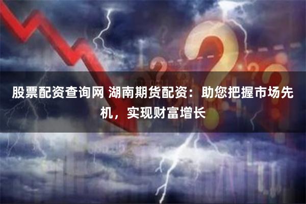 股票配资查询网 湖南期货配资:助您把握市场先机,实现财富增长