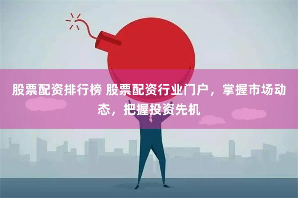 股票配资排行榜 股票配资行业门户,掌握市场动态,把握投资先机