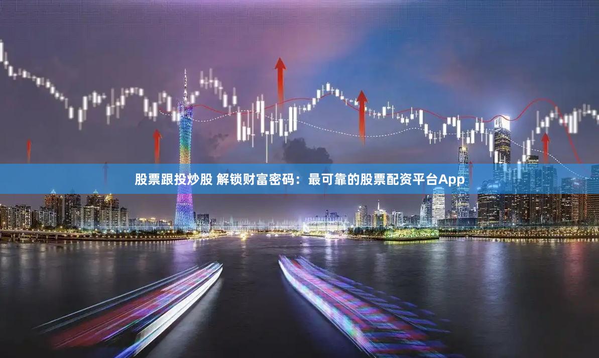 股票跟投炒股 解锁财富密码:最可靠的股票配资平台App
