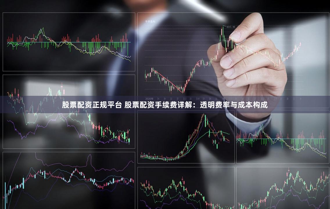 股票配资正规平台 股票配资手续费详解：透明费率与成本构成