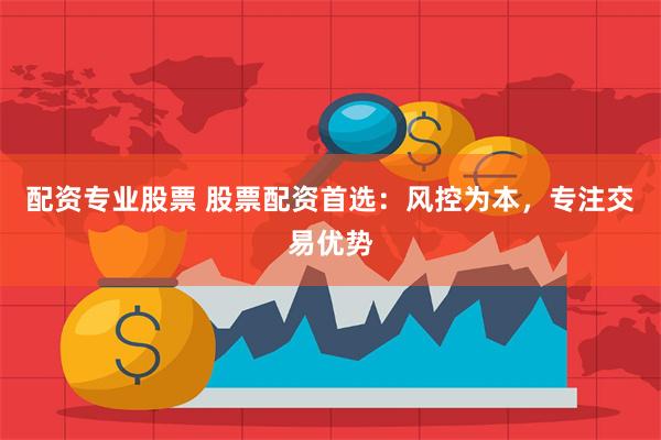 配资专业股票 股票配资首选:风控为本,专注交易优势