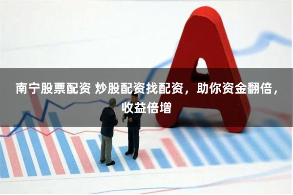 南宁股票配资 炒股配资找配资，助你资金翻倍，收益倍增