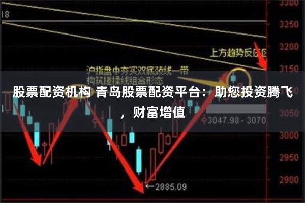 股票配资机构 青岛股票配资平台：助您投资腾飞，财富增值