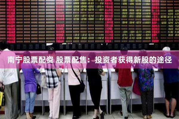 南宁股票配资 股票配售:投资者获得新股的途径