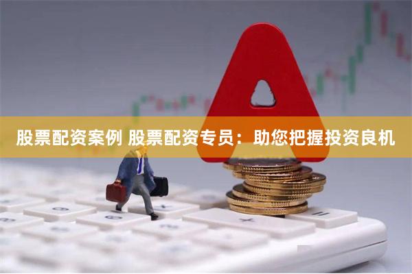 股票配资案例 股票配资专员:助您把握投资良机