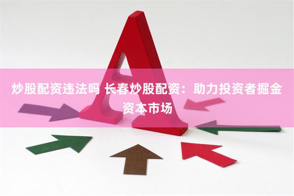 炒股配资违法吗 长春炒股配资：助力投资者掘金资本市场