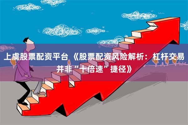 上虞股票配资平台 《股票配资风险解析:杠杆交易并非“十倍速”捷径》