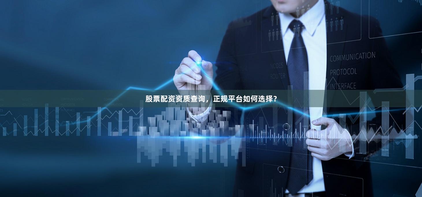 股票配资资质查询,正规平台如何选择?