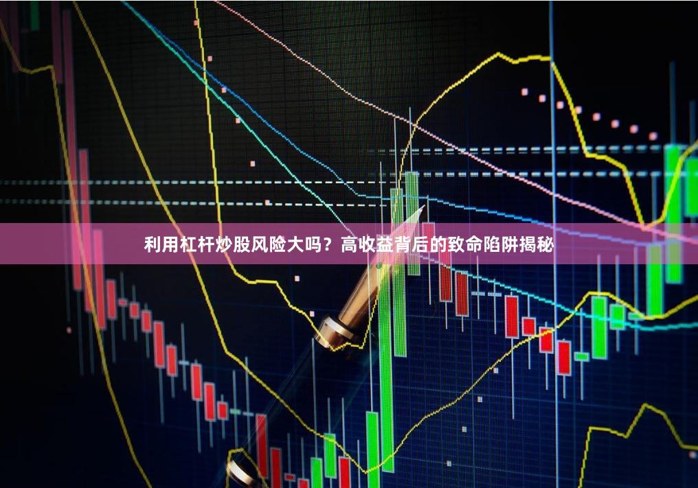 利用杠杆炒股风险大吗？高收益背后的致命陷阱揭秘