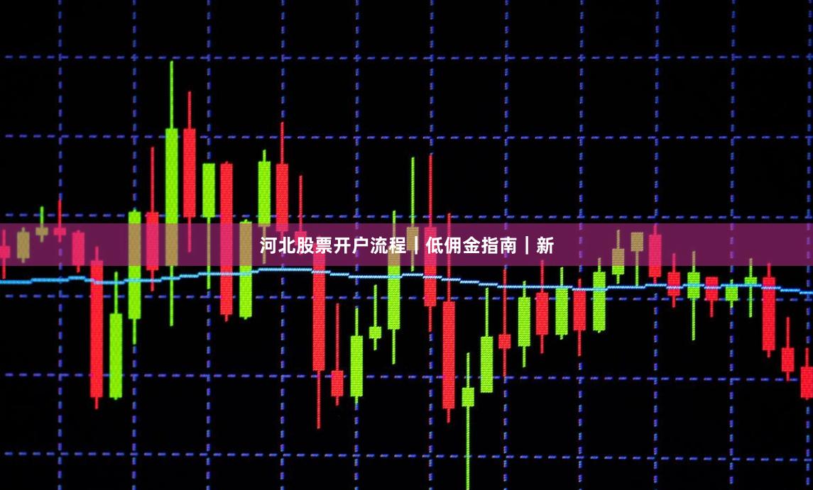 河北股票开户流程｜低佣金指南｜新