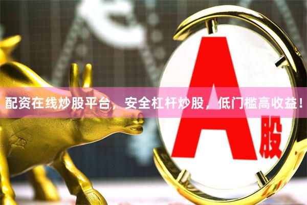 配资在线炒股平台，安全杠杆炒股，低门槛高收益！