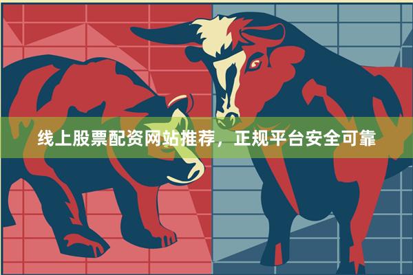 线上股票配资网站推荐，正规平台安全可靠