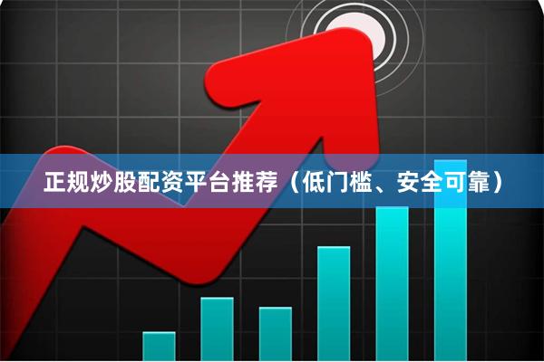 正规炒股配资平台推荐（低门槛、安全可靠）