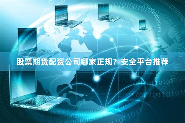 股票期货配资公司哪家正规？安全平台推荐