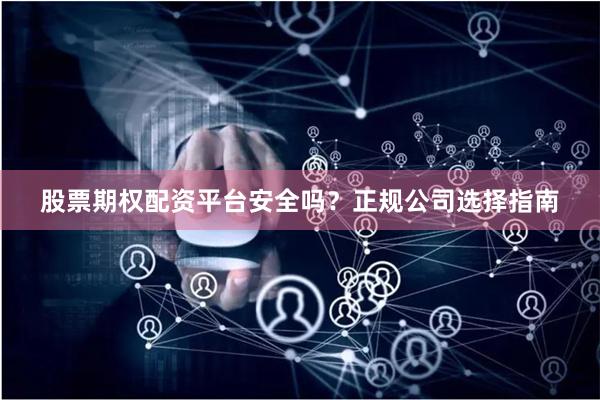 股票期权配资平台安全吗？正规公司选择指南