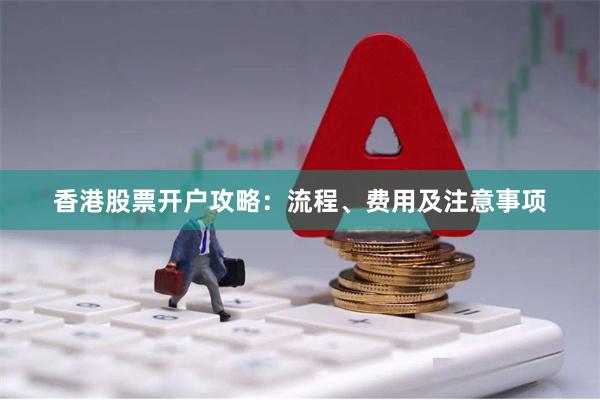 香港股票开户攻略:流程、费用及注意事项