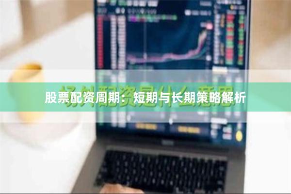 股票配资周期：短期与长期策略解析