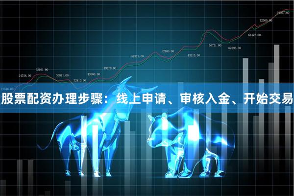 股票配资办理步骤：线上申请、审核入金、开始交易