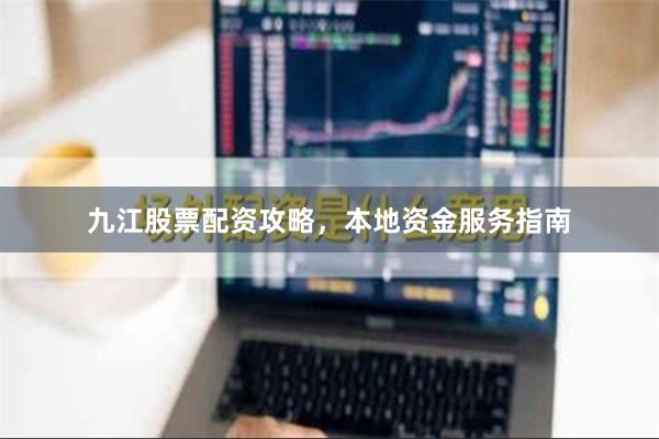 九江股票配资攻略，本地资金服务指南