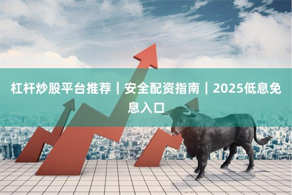 杠杆炒股平台推荐｜安全配资指南｜2025低息免息入口