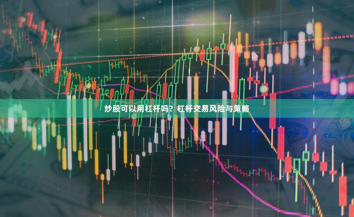炒股可以用杠杆吗？杠杆交易风险与策略