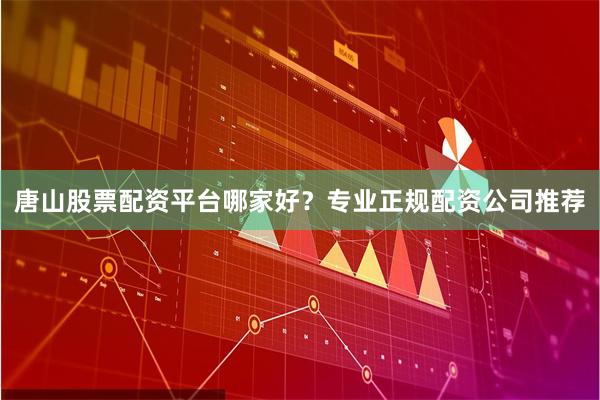 唐山股票配资平台哪家好？专业正规配资公司推荐