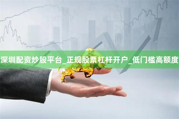 深圳配资炒股平台_正规股票杠杆开户_低门槛高额度