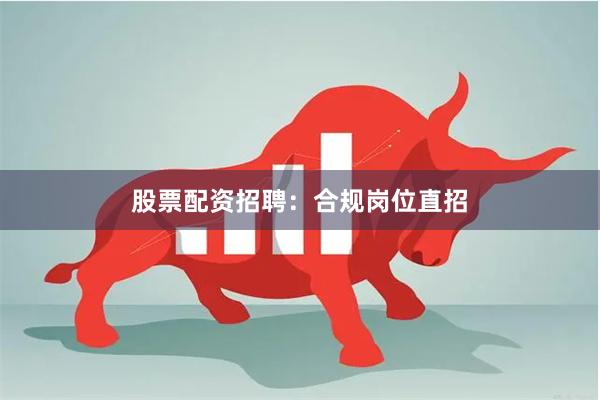 股票配资招聘：合规岗位直招