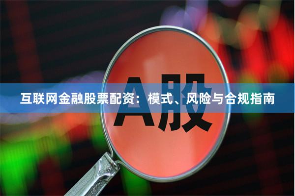 互联网金融股票配资：模式、风险与合规指南
