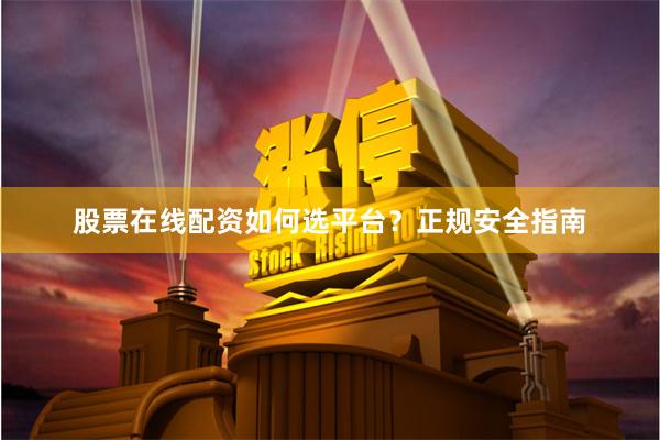 股票在线配资如何选平台?正规安全指南