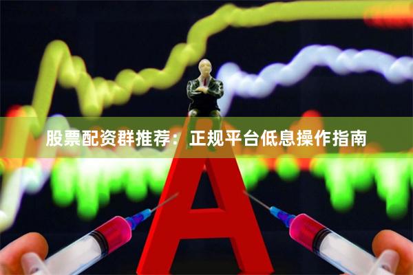 股票配资群推荐：正规平台低息操作指南