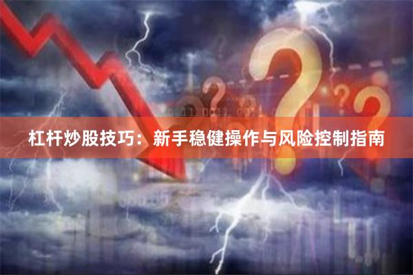 杠杆炒股技巧：新手稳健操作与风险控制指南