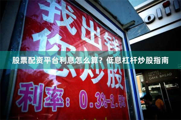 股票配资平台利息怎么算？低息杠杆炒股指南