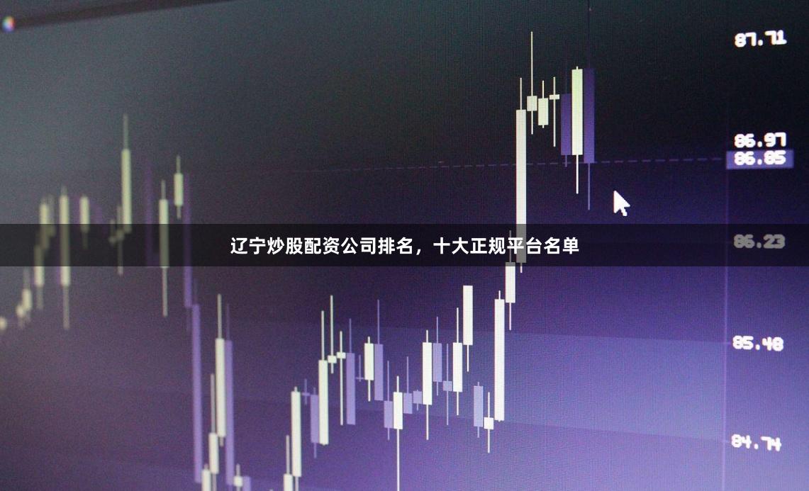 辽宁炒股配资公司排名，十大正规平台名单
