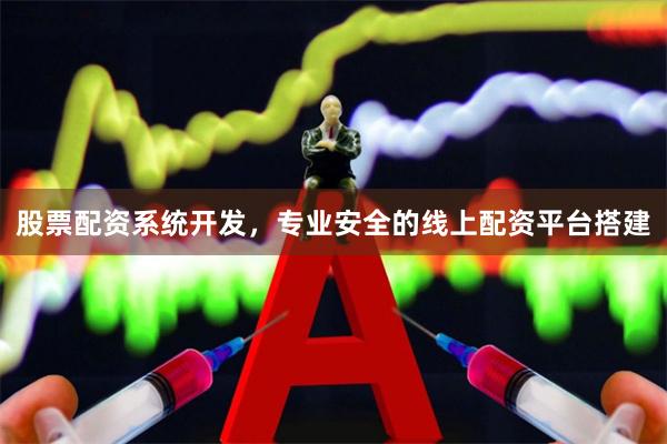 股票配资系统开发，专业安全的线上配资平台搭建