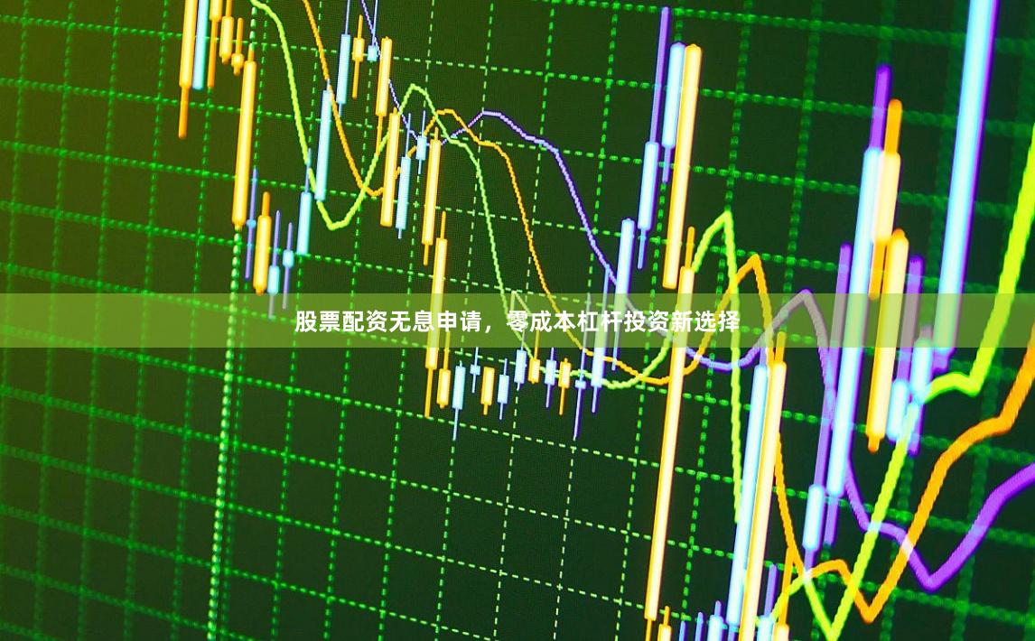 股票配资无息申请，零成本杠杆投资新选择
