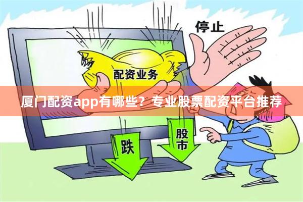 厦门配资app有哪些？专业股票配资平台推荐